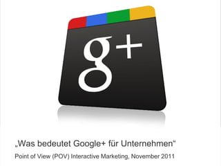 „Was bedeutet Google+ für Unternehmen“
  Point of View (POV) Interactive Marketing, November 2011
COPYRIGHT ICROSSING / PROPRIETARY AND CONFIDENTIAL           1
 