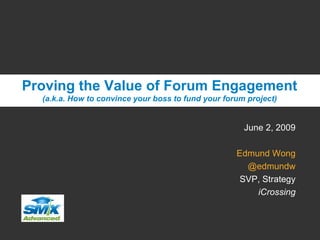 June 2, 2009 Edmund Wong @edmundw SVP, Strategy iCrossing Proving the Value of Forum Engagement (a.k.a. How to convince your boss to fund your forum project) 