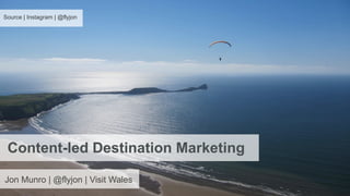 Source | Instagram | @flyjon 
Content-led Destination Marketing 
Jon Munro | @flyjon | Visit Wales 
 
