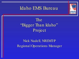The  “Bigger Than Idaho”  Project Nick Nudell, NREMT-P Regional Operations Manager Idaho EMS Bureau 