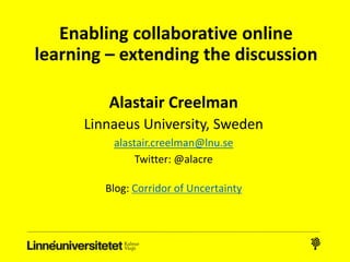 Enabling collaborative online
learning – extending the discussion
Alastair Creelman
Linnaeus University, Sweden
alastair.creelman@lnu.se
Twitter: @alacre
Blog: Corridor of Uncertainty
 
