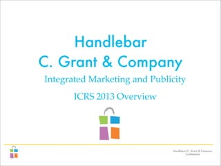 Handlebar/C. Grant & Company
Conﬁdential
Handlebar
C. Grant & Company
Integrated Marketing and Publicity
ICRS 2013 Overview
 