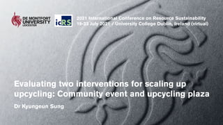 Evaluating two interventions for scaling up
upcycling: Community event and upcycling plaza
Dr Kyungeun Sung
2021 International Conference on Resource Sustainability
19-23 July 2021 / University College Dublin, Ireland (virtual)
 
