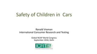 Safety of Children in Cars
Ronald Vroman
International Consumer Research and Testing
Global NCAP World Congress
September 2018, Delhi
 
