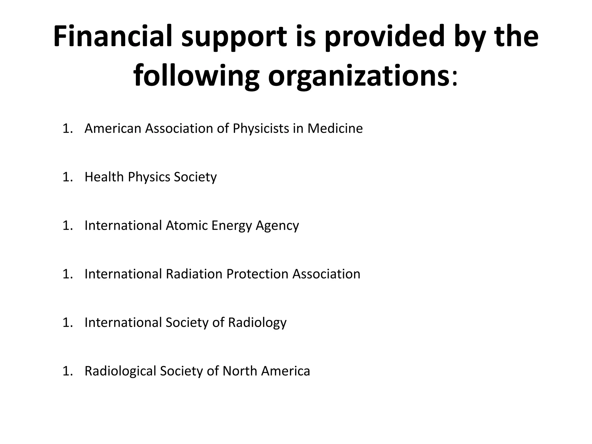Financial support is provided by the
following organizations:
1. American Association of Physicists in Medicine
1. Health Physics Society
1. International Atomic Energy Agency
1. International Radiation Protection Association
1. International Society of Radiology
1. Radiological Society of North America
 