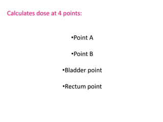 Calculates dose at 4 points:
•Point A
•Point B
•Bladder point
•Rectum point
 
