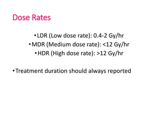 Dose Rates
•LDR (Low dose rate): 0.4-2 Gy/hr
•MDR (Medium dose rate): <12 Gy/hr
•HDR (High dose rate): >12 Gy/hr
•Treatment duration should always reported
 