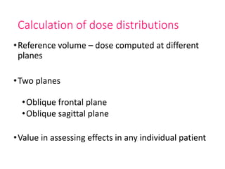 Calculation of dose distributions
•Reference volume – dose computed at different
planes
•Two planes
•Oblique frontal plane
•Oblique sagittal plane
•Value in assessing effects in any individual patient
 