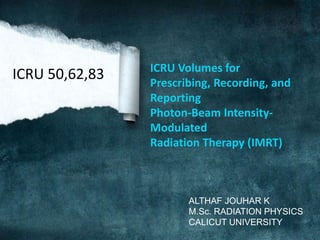 ICRU Volumes for
Prescribing, Recording, and
Reporting
Photon-Beam Intensity-
Modulated
Radiation Therapy (IMRT)
ALTHAF JOUHAR K
M.Sc. RADIATION PHYSICS
CALICUT UNIVERSITY
ICRU 50,62,83
 