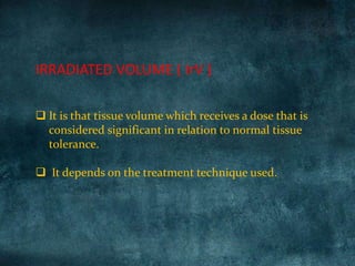  It is that tissue volume which receives a dose that is
considered significant in relation to normal tissue
tolerance.
 It depends on the treatment technique used.
IRRADIATED VOLUME ( IrV )
 