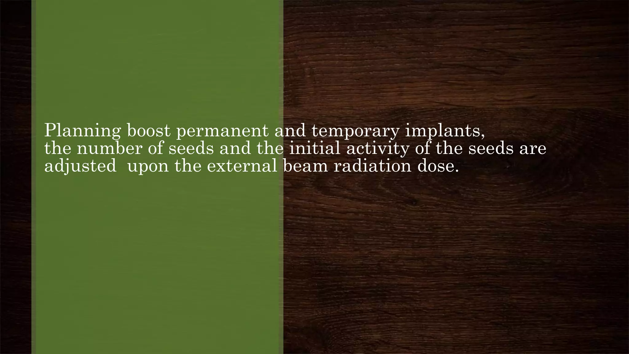 Planning boost permanent and temporary implants,
the number of seeds and the initial activity of the seeds are
adjusted upon the external beam radiation dose.
 