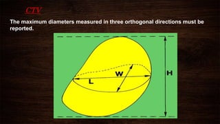 CTV
The maximum diameters measured in three orthogonal directions must be
reported.
 