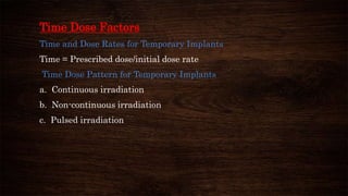 Time Dose Factors
Time and Dose Rates for Temporary Implants
Time = Prescribed dose/initial dose rate
Time Dose Pattern for Temporary Implants
a. Continuous irradiation
b. Non-continuous irradiation
c. Pulsed irradiation
 