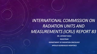 INTERNATIONAL COMMISSION ON
RADIATION UNITS AND
MEASUREMENTS (ICRU) REPORT 83
DR. JOYDEEP BASU
REGISTRAR
DEPARTMENT OF RADIATION ONCOLOGY
APOLLO GLENEAGLES HOSPITALS
 