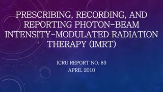 PRESCRIBING, RECORDING, AND
REPORTING PHOTON-BEAM
INTENSITY-MODULATED RADIATION
THERAPY (IMRT)
ICRU REPORT NO. 83
APRIL 2010
 