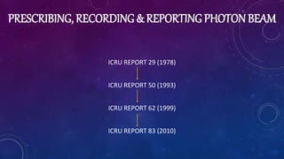 PRESCRIBING, RECORDING & REPORTING PHOTON BEAM
ICRU REPORT 29 (1978)
ICRU REPORT 50 (1993)
ICRU REPORT 62 (1999)
ICRU REPORT 83 (2010)
 