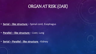 ORGAN AT RISK (OAR)
• Serial – like structure – Spinal cord, Esophagus
• Parallel – like structure – Liver, Lung
• Serial – Parallel - like structure - Kidney
 