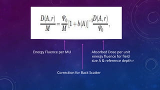 Energy Fluence per MU Absorbed Dose per unit
energy fluence for field
size A & reference depth r
Correction for Back Scatter
 