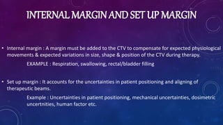 INTERNAL MARGIN AND SET UP MARGIN
• Internal margin : A margin must be added to the CTV to compensate for expected physiol...