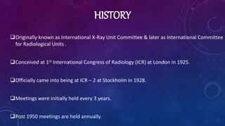 HISTORY
Originally known as International X-Ray Unit Committee & later as International Committee
for Radiological Units ...