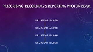 PRESCRIBING, RECORDING & REPORTING PHOTON BEAM
ICRU REPORT 29 (1978)
ICRU REPORT 50 (1993)
ICRU REPORT 62 (1999)
ICRU REPO...