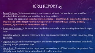 ICRU REPORT 29
• Target Volume : Volume containing those tissues that are to be irradiated to a specified
absorbed dose ac...