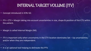 PLANNING TARGET VOLUME (PTV)
• Concept was first introduced in ICRU 50.
• Geometrical concept for treatment planning & eva...