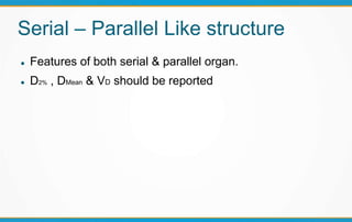 Serial – Parallel Like structure
 Features of both serial & parallel organ.
 D2% , DMean & VD should be reported
 