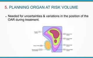 5. PLANNING ORGAN AT RISK VOLUME
 Needed for uncertainties & variations in the position of the
OAR during treatment.
 