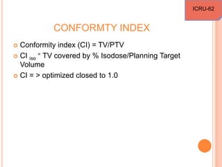 CONFORMTY INDEX
 Conformity index (CI) = TV/PTV
 CI iso
= TV covered by % Isodose/Planning Target
Volume
 CI = > optimized closed to 1.0
ICRU-62
 
