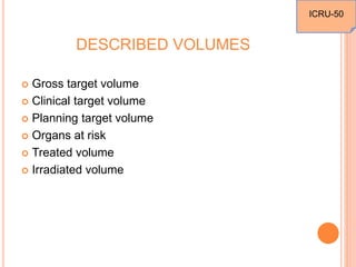 DESCRIBED VOLUMES
 Gross target volume
 Clinical target volume
 Planning target volume
 Organs at risk
 Treated volume
 Irradiated volume
ICRU-50
 