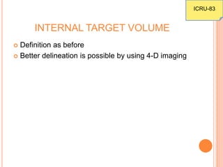 INTERNAL TARGET VOLUME
 Definition as before
 Better delineation is possible by using 4-D imaging
ICRU-83
 