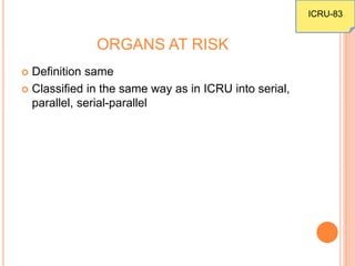 ORGANS AT RISK
 Definition same
 Classified in the same way as in ICRU into serial,
parallel, serial-parallel
ICRU-83
 
