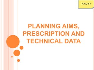 PLANNING AIMS,
PRESCRIPTION AND
TECHNICAL DATA
ICRU-83
 
