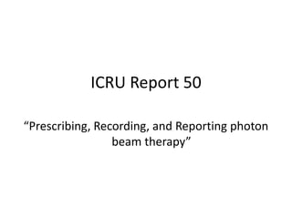 ICRU Report 50
“Prescribing, Recording, and Reporting photon
beam therapy”
 