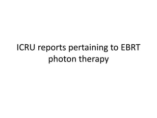 ICRU reports pertaining to EBRT
photon therapy
 