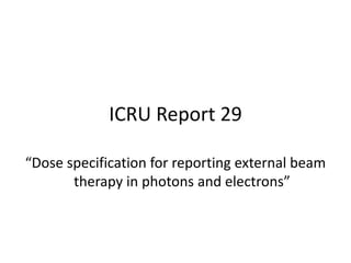 ICRU Report 29
“Dose specification for reporting external beam
therapy in photons and electrons”
 