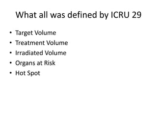 What all was defined by ICRU 29
• Target Volume
• Treatment Volume
• Irradiated Volume
• Organs at Risk
• Hot Spot
 