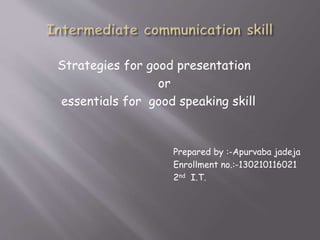 Strategies for good presentation
or
essentials for good speaking skill
Prepared by :-Apurvaba jadeja
Enrollment no.:-130210116021
2nd I.T.
 