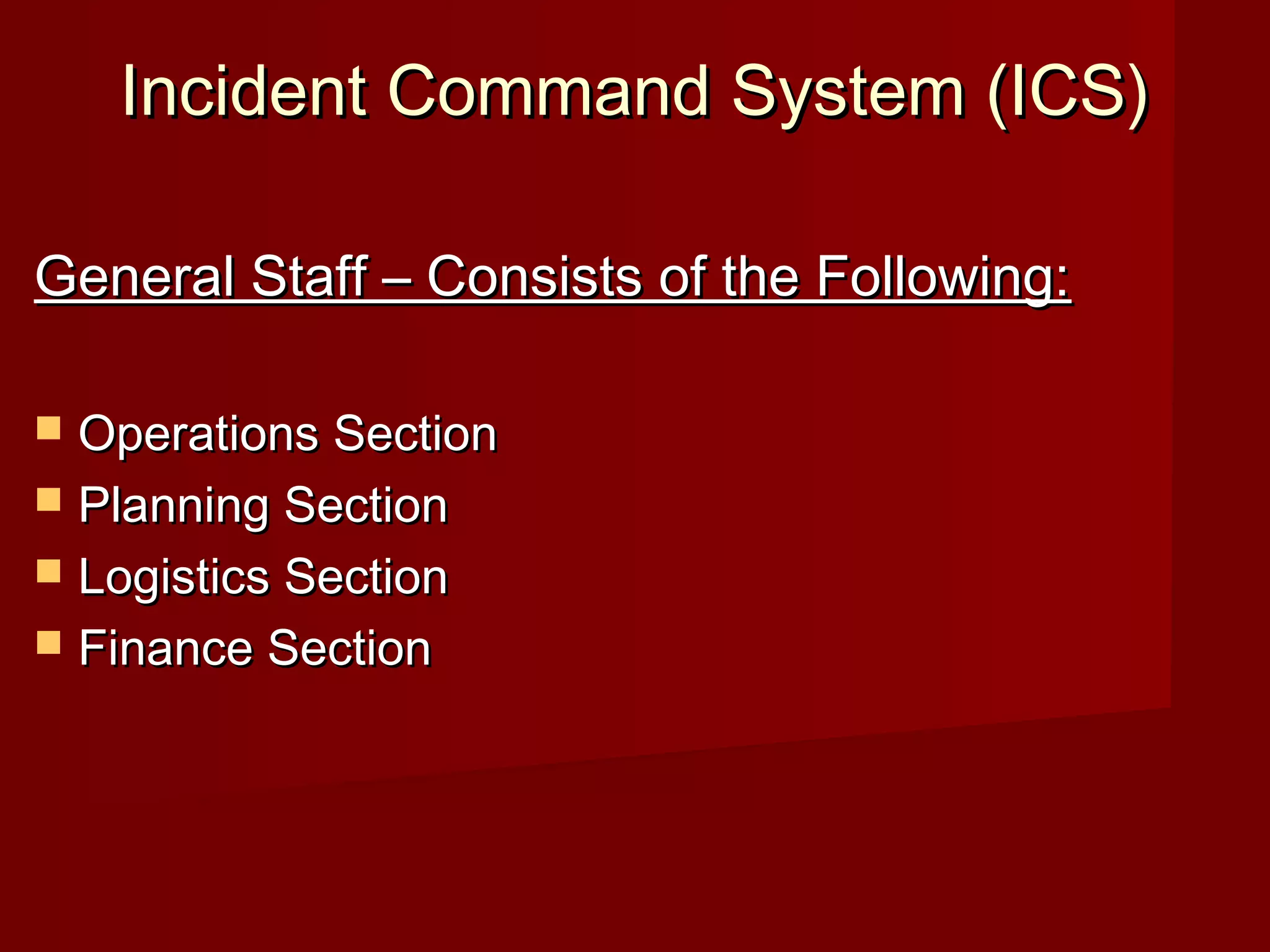 Incident Command System (ICS)Incident Command System (ICS)
General Staff – Consists of the Following:General Staff – Consists of the Following:
 Operations SectionOperations Section
 Planning SectionPlanning Section
 Logistics SectionLogistics Section
 Finance SectionFinance Section
 