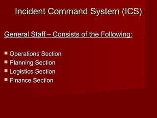 Incident Command System (ICS)Incident Command System (ICS)
General Staff – Consists of the Following:General Staff – Consists of the Following:
 Operations SectionOperations Section
 Planning SectionPlanning Section
 Logistics SectionLogistics Section
 Finance SectionFinance Section
 