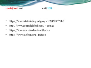 root@kali :-# exit ICS
• https://ics-cert-training.inl.gov/ - ICS CERT VLP
• http://www.controlglobal.com/ - Top 50
• https://ics-radar.shodan.io - Shodan
• https://www.defcon.org - Defcon
 
