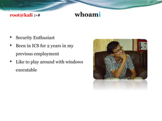 root@kali :-# whoami
• Security Enthusiast
• Been in ICS for 2 years in my
previous employment
• Like to play around with windows
executable
 