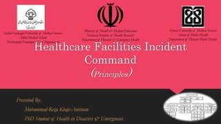 Healthcare Facilities Incident
Command
(Principles)
Tehran University of Medical Sciences
School of Public Health
Department of Disaster Public Health
Ministry of Health & Medical Education
National Institute of Health Research
Department of Disaster & Emergency Health
Shahid Sadoughi University of Medical Sciences
Allied Medical School
PreHospital Emergency Care Department
 
