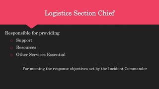 Logistics Section Chief
Responsible for providing
o Support
o Resources
o Other Services Essential
For meeting the response objectives set by the Incident Commander
 