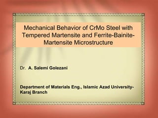 Dr. A. Salemi Golezani
Department of Materials Eng., Islamic Azad University-
Karaj Branch
Mechanical Behavior of CrMo Steel with
Tempered Martensite and Ferrite-Bainite-
Martensite Microstructure
 