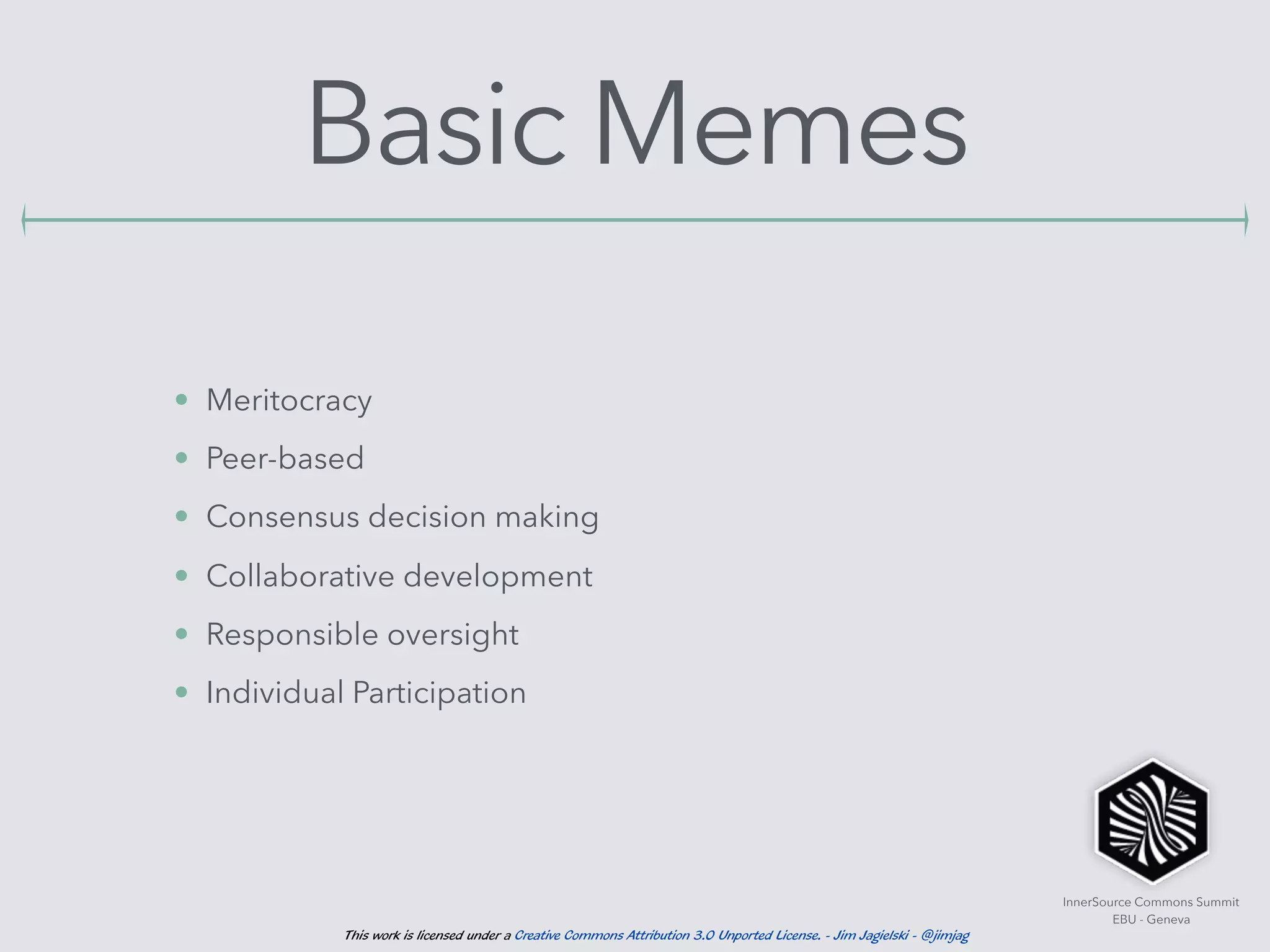 InnerSource Commons Summit
EBU - Geneva
This work is licensed under a Creative Commons Attribution 3.0 Unported License. - Jim Jagielski - @jimjag
Basic Memes
• Meritocracy
• Peer-based
• Consensus decision making
• Collaborative development
• Responsible oversight
• Individual Participation
 