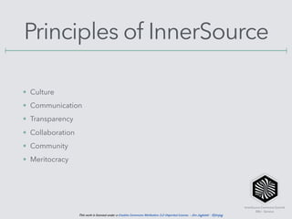 InnerSource Commons Summit
EBU - Geneva
This work is licensed under a Creative Commons Attribution 3.0 Unported License. - Jim Jagielski - @jimjag
Principles of InnerSource
• Culture
• Communication
• Transparency
• Collaboration
• Community
• Meritocracy
 
