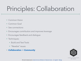 InnerSource Commons Summit
EBU - Geneva
This work is licensed under a Creative Commons Attribution 3.0 Unported License. - Jim Jagielski - @jimjag
Principles: Collaboration
• Common Vision
• Common Goal
• See connections
• Encourages contribution and improves leverage
• Encourages feedback and dialogue
• Techniques:
• Build and Test Tools
• “Newbie” issues
• Collaboration ➾ Community
 