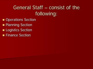 General Staff – consist of the
following:
 Operations Section
 Planning Section
 Logistics Section
 Finance Section
 